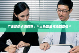 广州缘探婚姻调查：**主角唱成都挽回爱情**