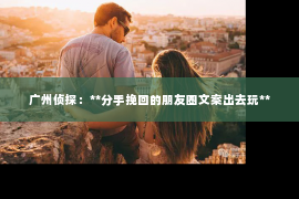 广州侦探：**分手挽回的朋友圈文案出去玩**