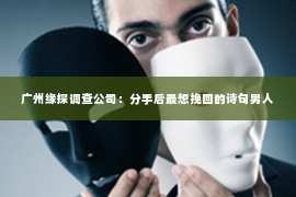 广州缘探调查公司：分手后最想挽回的诗句男人