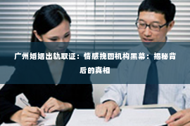 广州婚姻出轨取证：情感挽回机构黑幕：揭秘背后的真相