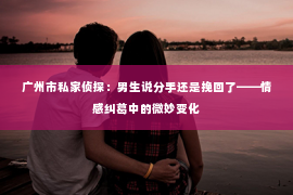 广州市私家侦探：男生说分手还是挽回了——情感纠葛中的微妙变化