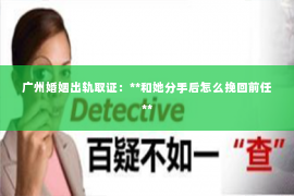 广州婚姻出轨取证：**和她分手后怎么挽回前任**