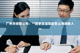 广州市侦探公司：**射手女出轨后怎么挽回男人**
