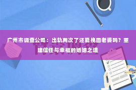 广州市调查公司：出轨两次了还能挽回老婆吗？重建信任与幸福的婚姻之道