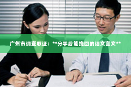 广州市调查取证：**分手后能挽回的话文言文**