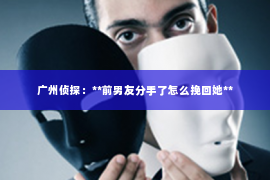 广州侦探：**前男友分手了怎么挽回她**