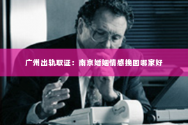 广州出轨取证：南京婚姻情感挽回哪家好
