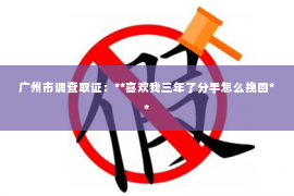 广州市调查取证：**喜欢我三年了分手怎么挽回**