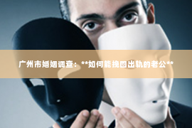 广州市婚姻调查：**如何能挽回出轨的老公**