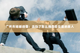 广州市婚姻调查：出轨了怎么挽回处女座的男人