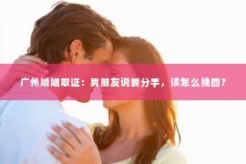广州婚姻取证：男朋友说要分手，该怎么挽回？