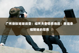 广州缘探婚姻调查：福州夫妻情感挽回：重建幸福婚姻的指南