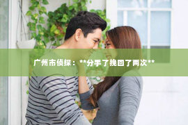 广州市侦探：**分手了挽回了两次**