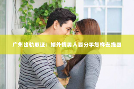 广州出轨取证:婚外情男人要分手怎样去挽回 广州出轨取证:婚外情男人要分手怎样去挽回