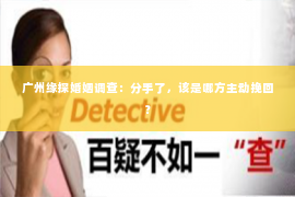 广州缘探婚姻调查：分手了，该是哪方主动挽回？