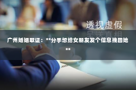 广州婚姻取证:**分手想给女朋友发个信息挽回她** 广州婚姻取证:**分手想给女朋友发个信息挽回她**