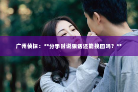 广州侦探：**分手时说狠话还能挽回吗？**