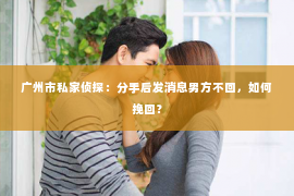 广州市私家侦探：分手后发消息男方不回，如何挽回？