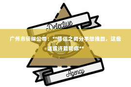 广州市侦探公司：**情侣之间分手想挽回，这些话或许能帮你**