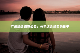 广州缘探调查公司：分手适合挽回的句子