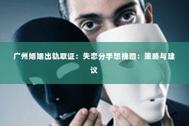 广州婚姻出轨取证：失恋分手想挽回：策略与建议