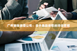 广州缘探调查公司：关于挽回爱情的诗词歌赋