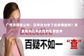广州市侦探公司：白羊女分手了还会挽回吗？深度解析白羊女性的情感世界