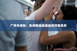 广州市侦探：凤岗镇婚姻挽回律师事务所