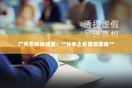 广州市婚姻调查:**分手之后挽回摩羯** 广州市婚姻调查:**分手之后挽回摩羯**