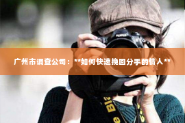 广州市调查公司：**如何快速挽回分手的情人**