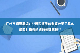 广州市调查取证：**想和怀孕的老婆分手了怎么挽回？挽救婚姻的关键策略**