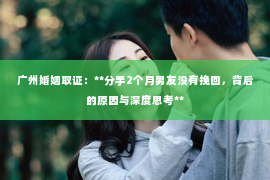 广州婚姻取证：**分手2个月男友没有挽回，背后的原因与深度思考**