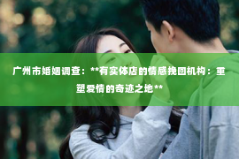 广州市婚姻调查：**有实体店的情感挽回机构：重塑爱情的奇迹之地**