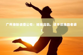 广州缘探调查公司：婚姻出轨，该不该挽回老婆？