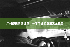 广州缘探婚姻调查：分手了还能联系怎么挽回