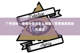 广州侦探：绝情分手该怎么挽回：情感挽回策略与建议