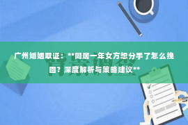 广州婚姻取证：**同居一年女方想分手了怎么挽回？深度解析与策略建议**