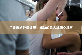 广州市婚外情调查：出轨的男人挽回心理学