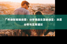 广州缘探婚姻调查：分手挽回女友的语言：深度分析与实用建议