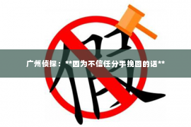 广州侦探：**因为不信任分手挽回的话**