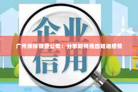 广州缘探调查公司：分手如何挽回婚姻感情