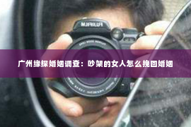 广州缘探婚姻调查：吵架的女人怎么挽回婚姻