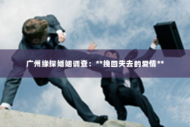 广州缘探婚姻调查：**挽回失去的爱情**