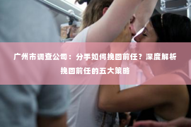 广州市调查公司：分手如何挽回前任？深度解析挽回前任的五大策略