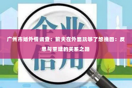 广州市婚外情调查：前夫在外面玩够了想挽回：反思与重建的关系之路