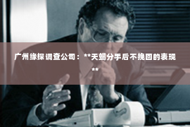 广州缘探调查公司：**天蝎分手后不挽回的表现**