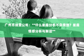 广州市调查公司：**什么星座分手不会挽回？星座情感分析与解读**