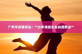 广州市调查取证：**分手挽回女生的道歉话**