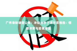 广州缘探调查公司：冲动分手了该不该挽回：情感决策与后果考量