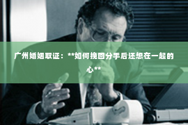 广州婚姻取证：**如何挽回分手后还想在一起的心**